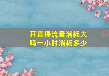 开直播流量消耗大吗一小时消耗多少