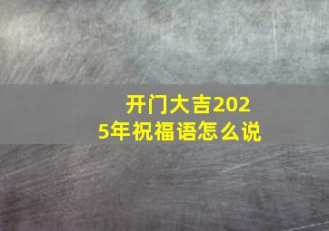 开门大吉2025年祝福语怎么说