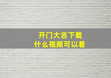 开门大吉下载什么视频可以看