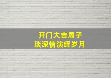 开门大吉周子琰深情演绎岁月