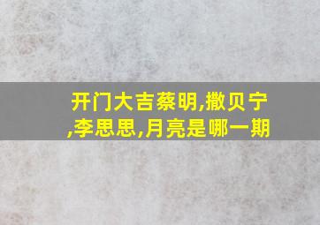 开门大吉蔡明,撒贝宁,李思思,月亮是哪一期