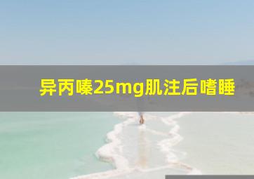 异丙嗪25mg肌注后嗜睡