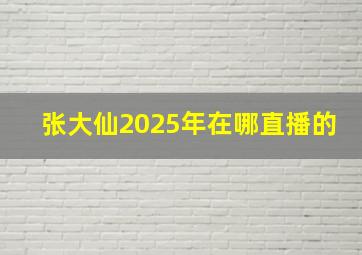 张大仙2025年在哪直播的