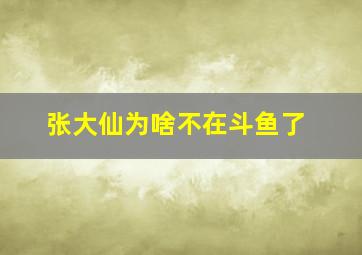 张大仙为啥不在斗鱼了