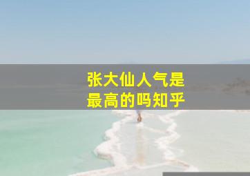 张大仙人气是最高的吗知乎