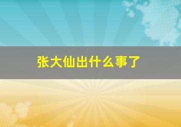 张大仙出什么事了