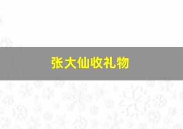 张大仙收礼物