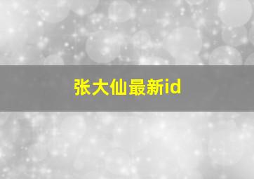 张大仙最新id