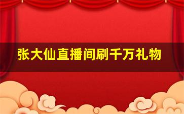 张大仙直播间刷千万礼物