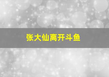 张大仙离开斗鱼