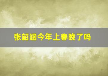 张韶涵今年上春晚了吗