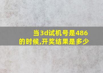 当3d试机号是486的时候,开奖结果是多少