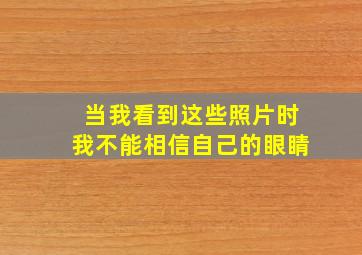 当我看到这些照片时我不能相信自己的眼睛