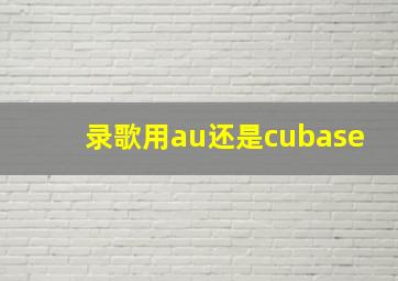 录歌用au还是cubase