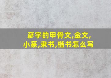 彦字的甲骨文,金文,小篆,隶书,楷书怎么写