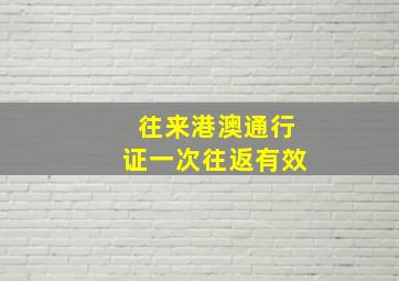 往来港澳通行证一次往返有效