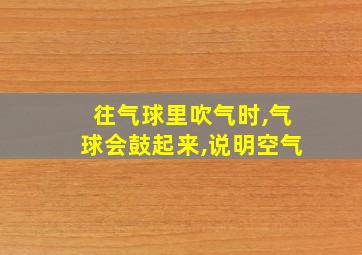 往气球里吹气时,气球会鼓起来,说明空气