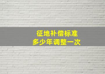 征地补偿标准多少年调整一次