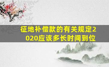 征地补偿款的有关规定2020应该多长时间到位