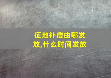 征地补偿由哪发放,什么时间发放