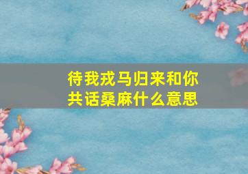 待我戎马归来和你共话桑麻什么意思