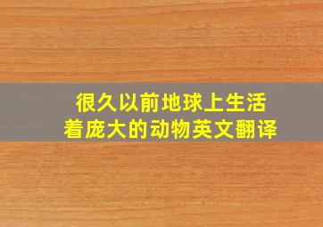 很久以前地球上生活着庞大的动物英文翻译