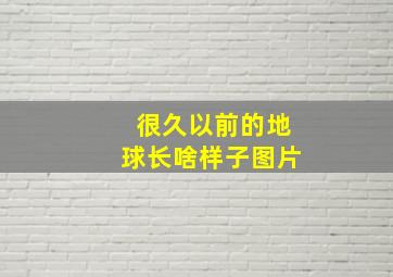 很久以前的地球长啥样子图片