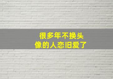 很多年不换头像的人恋旧爱了