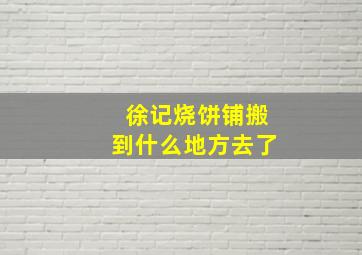 徐记烧饼铺搬到什么地方去了