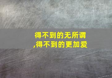 得不到的无所谓,得不到的更加爱