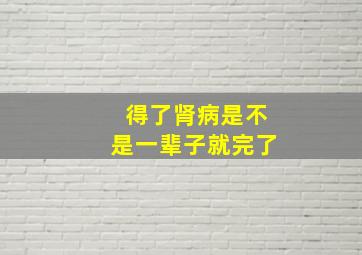 得了肾病是不是一辈子就完了