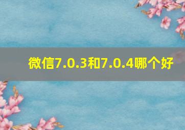 微信7.0.3和7.0.4哪个好