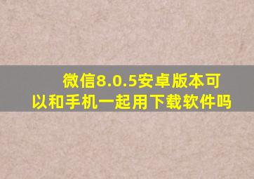 微信8.0.5安卓版本可以和手机一起用下载软件吗