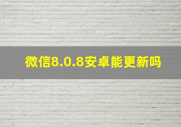 微信8.0.8安卓能更新吗