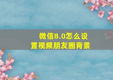 微信8.0怎么设置视频朋友圈背景