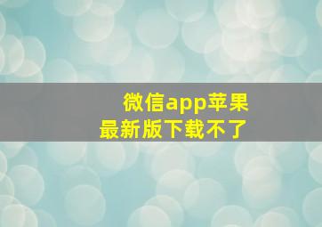 微信app苹果最新版下载不了