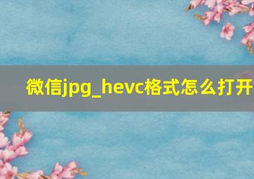 微信jpg_hevc格式怎么打开