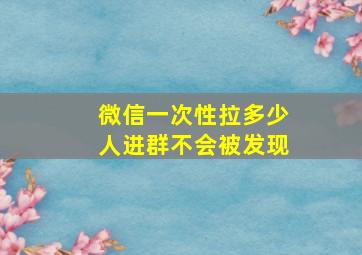 微信一次性拉多少人进群不会被发现