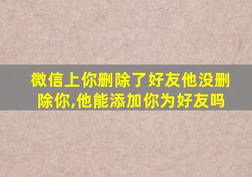 微信上你删除了好友他没删除你,他能添加你为好友吗