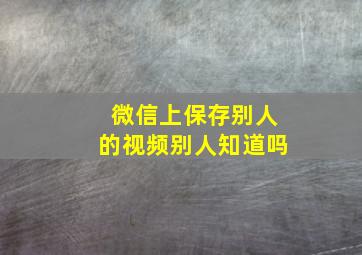 微信上保存别人的视频别人知道吗