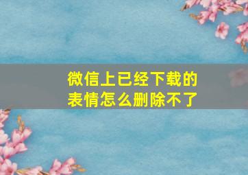 微信上已经下载的表情怎么删除不了