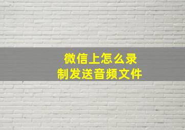 微信上怎么录制发送音频文件