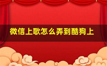 微信上歌怎么弄到酷狗上