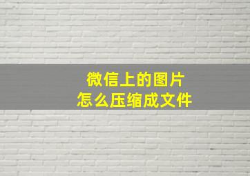 微信上的图片怎么压缩成文件