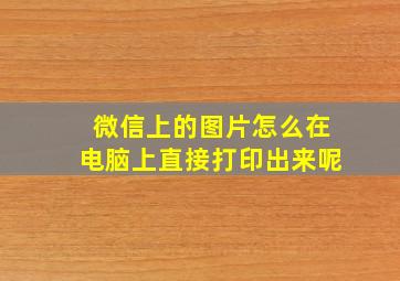 微信上的图片怎么在电脑上直接打印出来呢