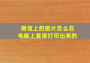 微信上的图片怎么在电脑上直接打印出来的