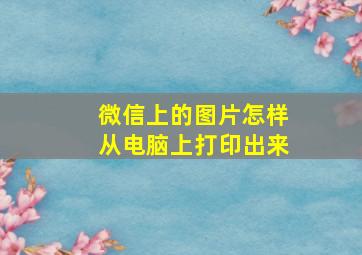 微信上的图片怎样从电脑上打印出来