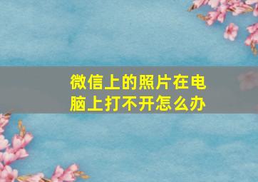 微信上的照片在电脑上打不开怎么办