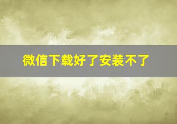 微信下载好了安装不了