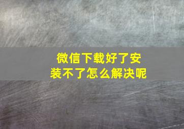 微信下载好了安装不了怎么解决呢